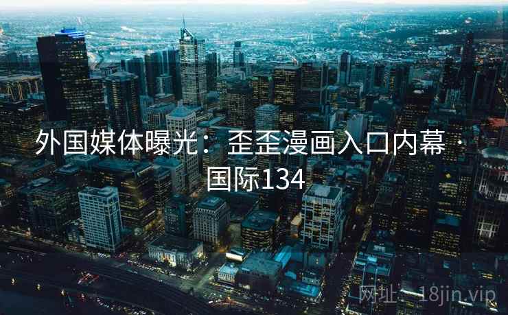 外国媒体曝光：歪歪漫画入口内幕 · 国际134  第2张