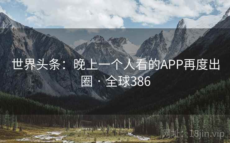 世界头条：晚上一个人看的APP再度出圈 · 全球386  第2张