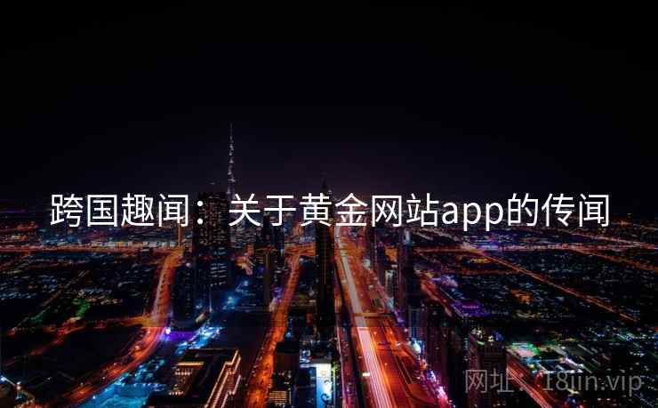 跨国趣闻:关于黄金网站app的传闻 第2张 跨国趣闻:关于黄金网站app的传闻 第2张