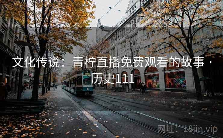 文化传说：青柠直播免费观看的故事 · 历史111