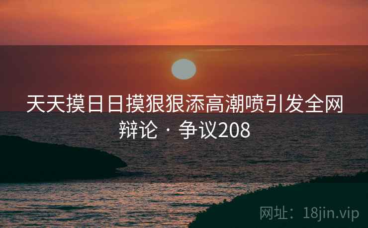 天天摸日日摸狠狠添高潮喷引发全网辩论 · 争议208