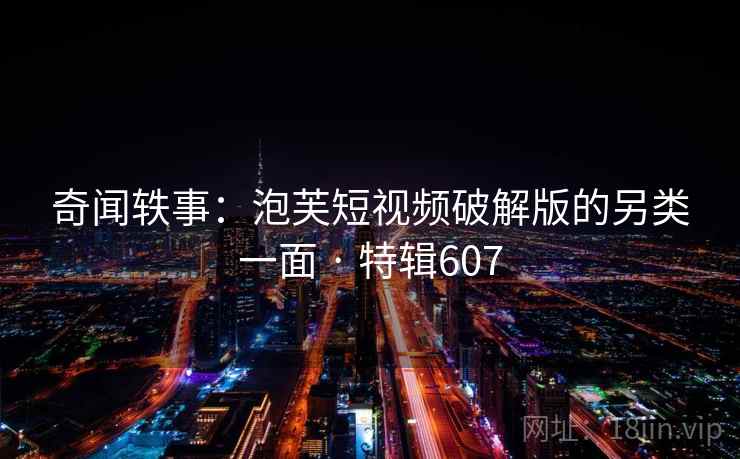 奇闻轶事：泡芙短视频破解版的另类一面 · 特辑607