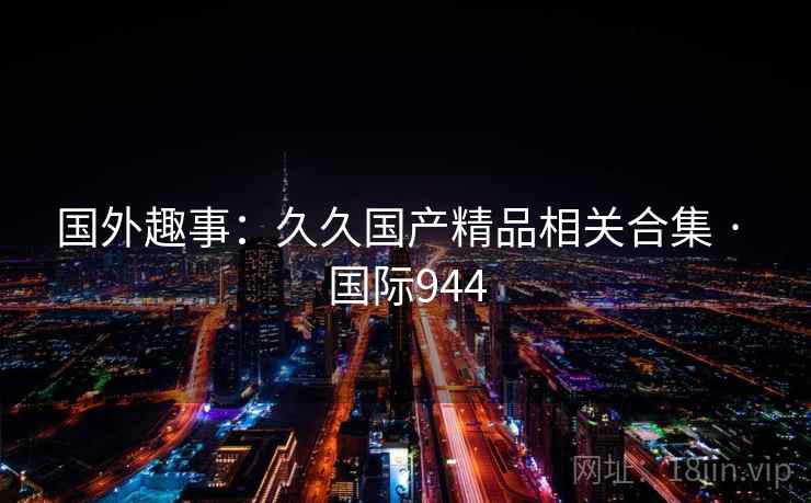 国外趣事：久久国产精品相关合集 · 国际944  第2张