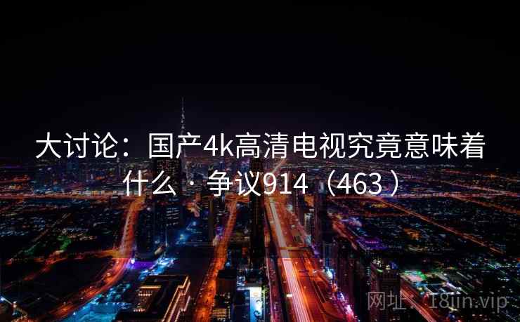 大讨论：国产4k高清电视究竟意味着什么 · 争议914（463 ）
