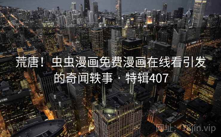 荒唐！虫虫漫画免费漫画在线看引发的奇闻轶事 · 特辑407  第1张