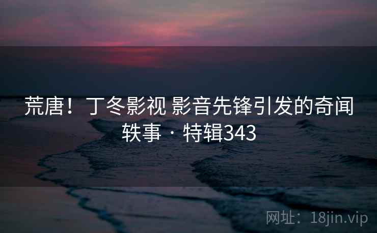 荒唐！丁冬影视 影音先锋引发的奇闻轶事 · 特辑343  第1张