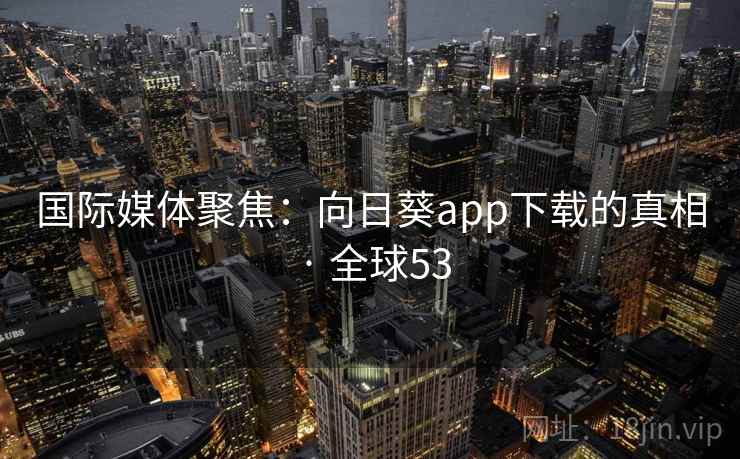 国际媒体聚焦：向日葵app下载的真相 · 全球53