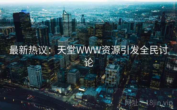 最新热议：天堂WWW资源引发全民讨论  第2张