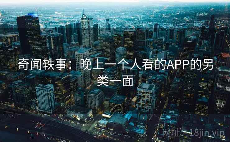 奇闻轶事：晚上一个人看的APP的另类一面  第2张