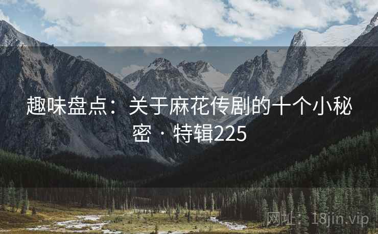 趣味盘点：关于麻花传剧的十个小秘密 · 特辑225