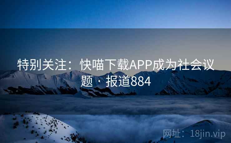 特别关注：快喵下载APP成为社会议题 · 报道884  第2张