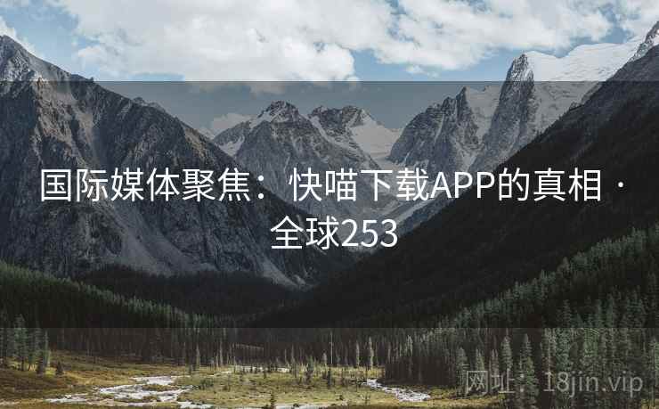 国际媒体聚焦：快喵下载APP的真相 · 全球253