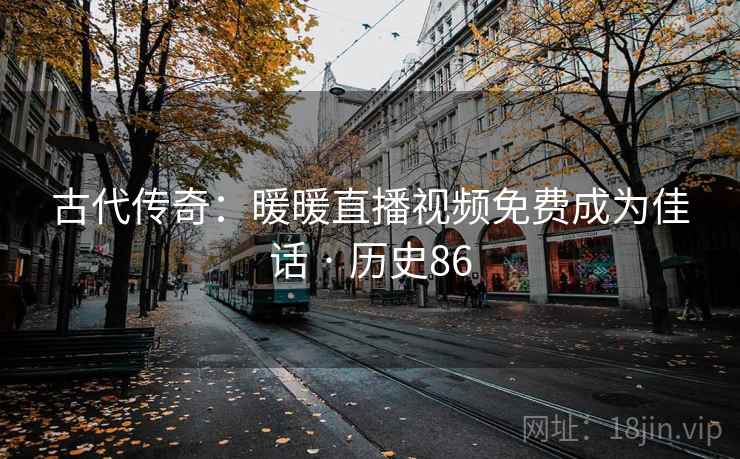 古代传奇：暖暖直播视频免费成为佳话 · 历史86