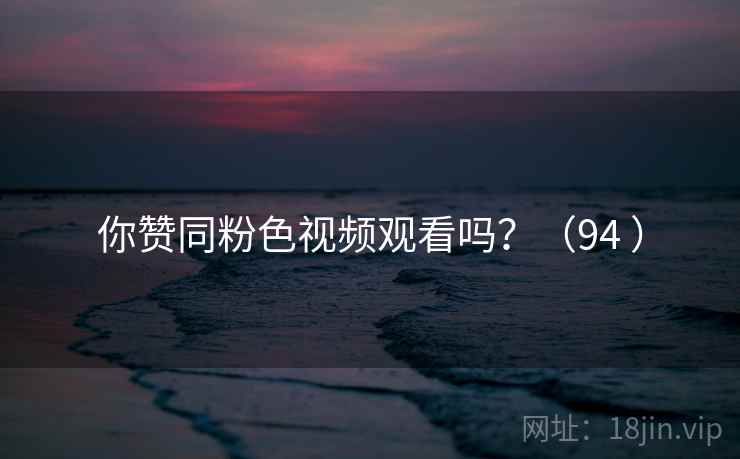 你赞同粉色视频观看吗？（94 ）  第1张