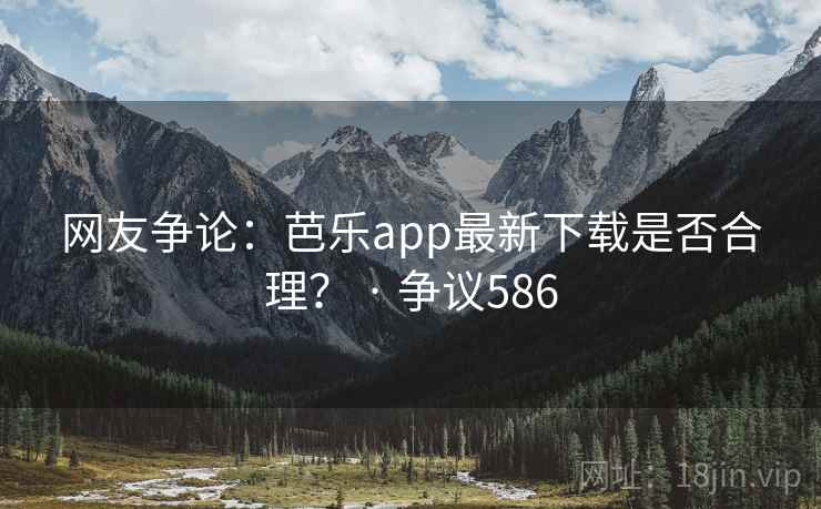 网友争论：芭乐app最新下载是否合理？ · 争议586