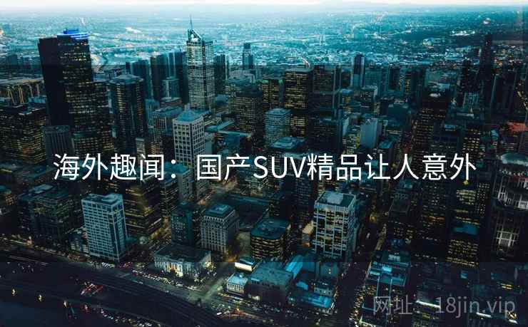 海外趣闻：国产SUV精品让人意外