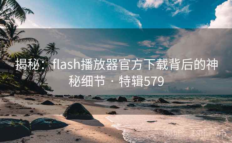 揭秘：flash播放器官方下载背后的神秘细节 · 特辑579