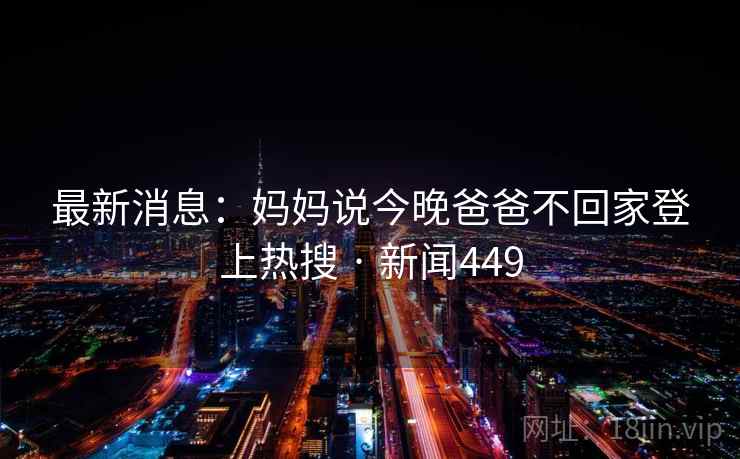 最新消息：妈妈说今晚爸爸不回家登上热搜 · 新闻449  第2张